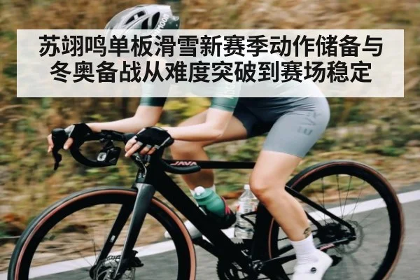苏翊鸣单板滑雪新赛季动作储备与冬奥备战从难度突破到赛场稳定 | c7c7