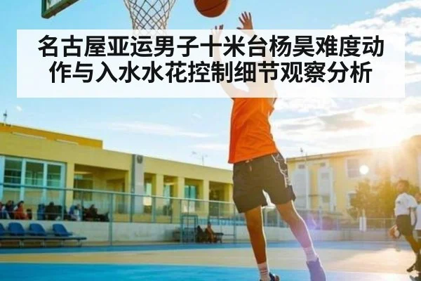 名古屋亚运男子十米台杨昊难度动作与入水水花控制细节观察分析（c7c7）