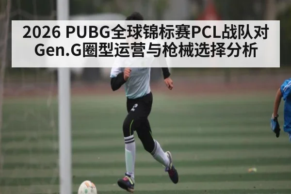2026 PUBG全球锦标赛PCL战队对Gen.G圈型运营与枪械选择分析（c7c7）