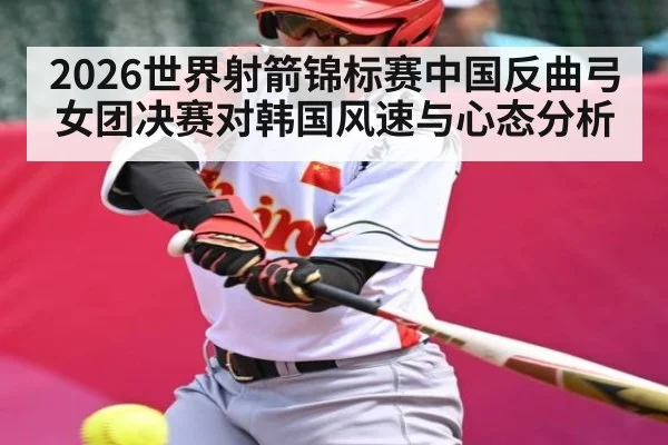 2026世界射箭锦标赛中国反曲弓女团决赛对韩国风速与心态分析（c7c7）