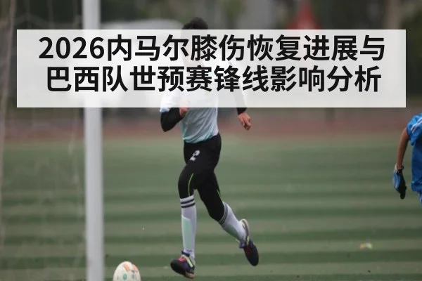 2026内马尔膝伤恢复进展与巴西队世预赛锋线影响分析（c7c7）