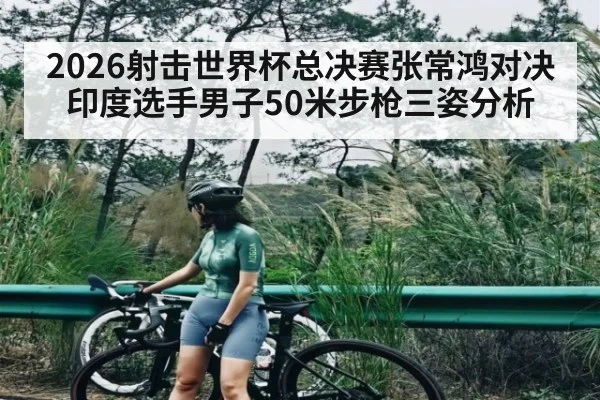 2026射击世界杯总决赛张常鸿对决印度选手男子50米步枪三姿分析（c7c7）